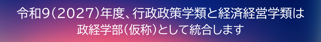 令和9（2027）年度、行政政策学類と経済経営学類は、政経学部(仮称)として統合します